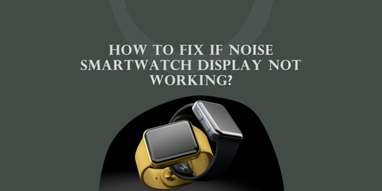 How To Fix If Noise Smartwatch Display Not Working?